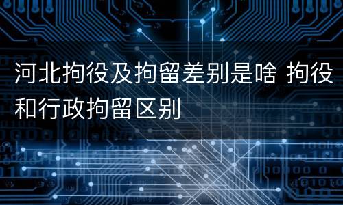 河北拘役及拘留差别是啥 拘役和行政拘留区别