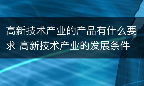 高新技术产业的产品有什么要求 高新技术产业的发展条件