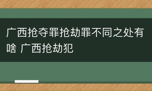 广西抢夺罪抢劫罪不同之处有啥 广西抢劫犯