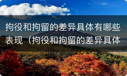 拘役和拘留的差异具体有哪些表现（拘役和拘留的差异具体有哪些表现和形式）