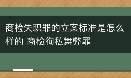 商检失职罪的立案标准是怎么样的 商检徇私舞弊罪