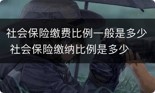 社会保险缴费比例一般是多少 社会保险缴纳比例是多少