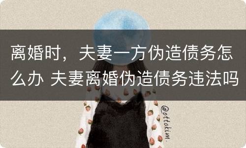 离婚时，夫妻一方伪造债务怎么办 夫妻离婚伪造债务违法吗
