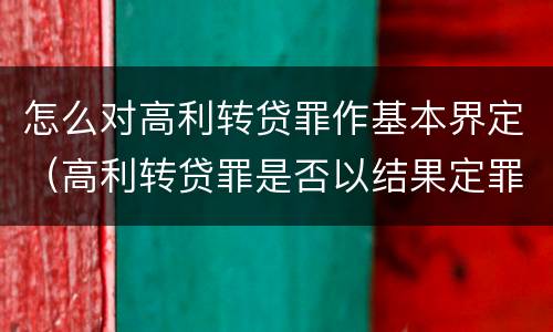 怎么对高利转贷罪作基本界定（高利转贷罪是否以结果定罪）