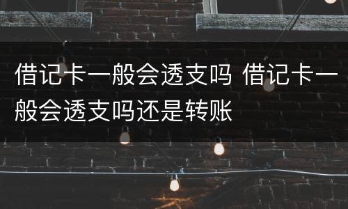 借记卡一般会透支吗 借记卡一般会透支吗还是转账