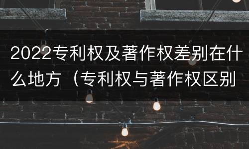 2022专利权及著作权差别在什么地方（专利权与著作权区别）