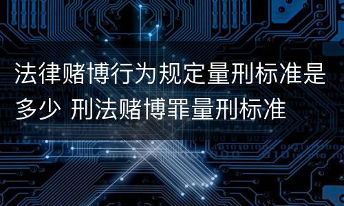 法律赌博行为规定量刑标准是多少 刑法赌博罪量刑标准
