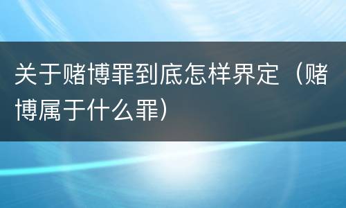 关于赌博罪到底怎样界定（赌博属于什么罪）