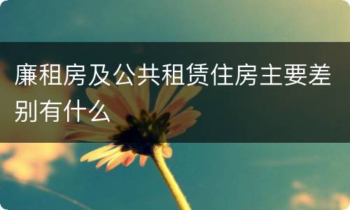 廉租房及公共租赁住房主要差别有什么