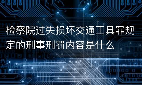 检察院过失损坏交通工具罪规定的刑事刑罚内容是什么