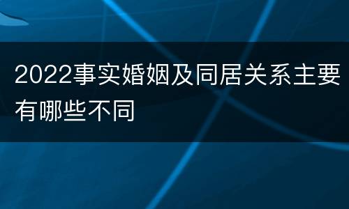 2022事实婚姻及同居关系主要有哪些不同