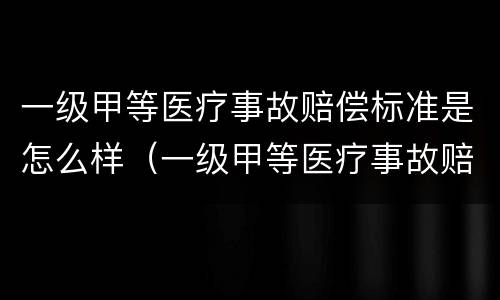 一级甲等医疗事故赔偿标准是怎么样（一级甲等医疗事故赔偿标准是怎么样算的）