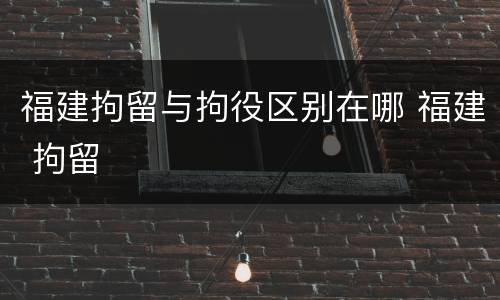 福建拘留与拘役区别在哪 福建 拘留