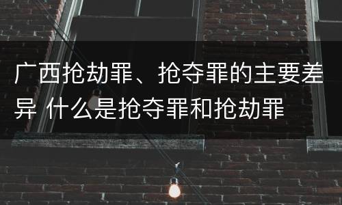 广西抢劫罪、抢夺罪的主要差异 什么是抢夺罪和抢劫罪