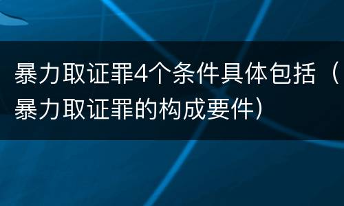 暴力取证罪4个条件具体包括（暴力取证罪的构成要件）