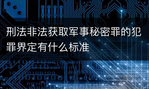 刑法非法获取军事秘密罪的犯罪界定有什么标准