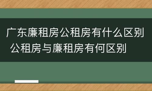 广东廉租房公租房有什么区别 公租房与廉租房有何区别