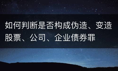 如何判断是否构成伪造、变造股票、公司、企业债券罪