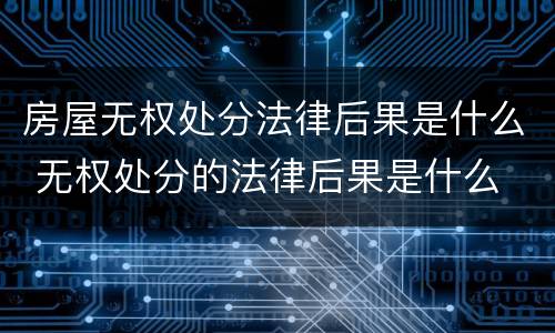 房屋无权处分法律后果是什么 无权处分的法律后果是什么
