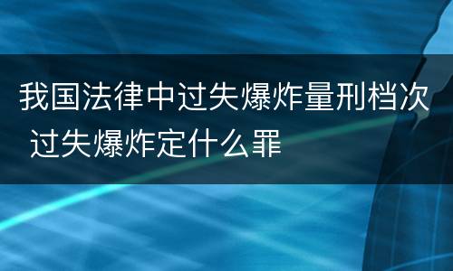 我国法律中过失爆炸量刑档次 过失爆炸定什么罪