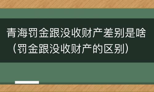 青海罚金跟没收财产差别是啥（罚金跟没收财产的区别）