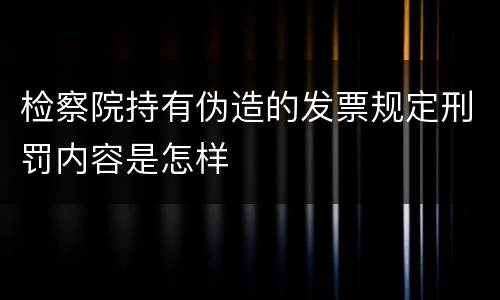 检察院持有伪造的发票规定刑罚内容是怎样