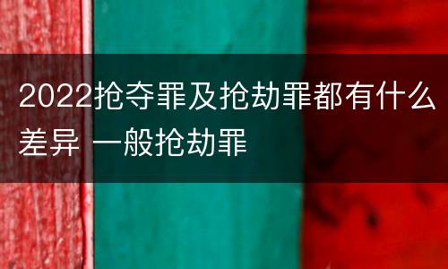 2022抢夺罪及抢劫罪都有什么差异 一般抢劫罪