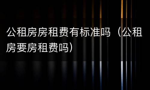 公租房房租费有标准吗（公租房要房租费吗）