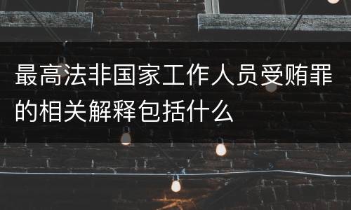 最高法非国家工作人员受贿罪的相关解释包括什么