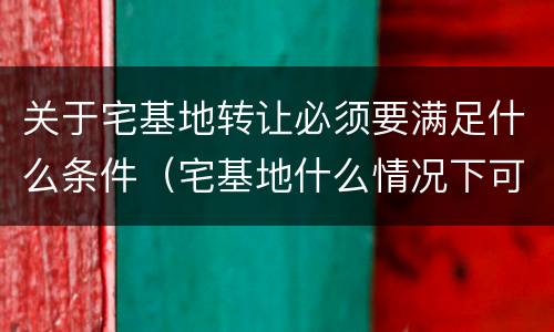 关于宅基地转让必须要满足什么条件（宅基地什么情况下可以转让）