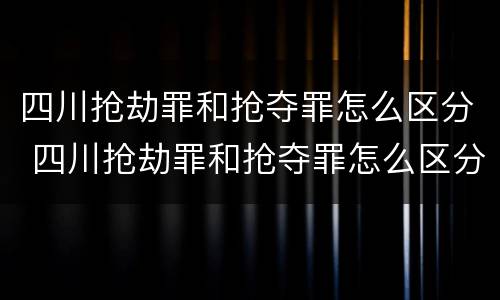 四川抢劫罪和抢夺罪怎么区分 四川抢劫罪和抢夺罪怎么区分的