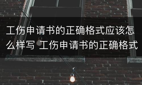 工伤申请书的正确格式应该怎么样写 工伤申请书的正确格式应该怎么样写才正确