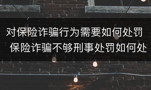 对保险诈骗行为需要如何处罚 保险诈骗不够刑事处罚如何处理