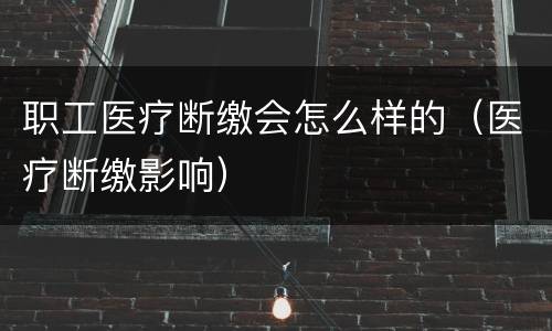 职工医疗断缴会怎么样的（医疗断缴影响）