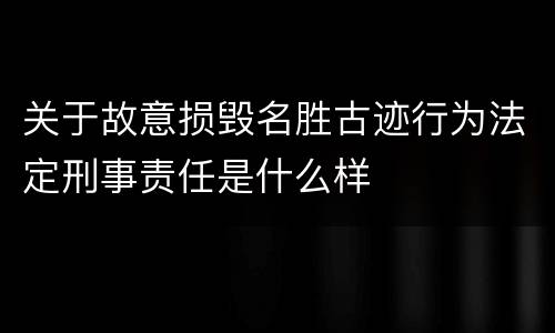 关于故意损毁名胜古迹行为法定刑事责任是什么样