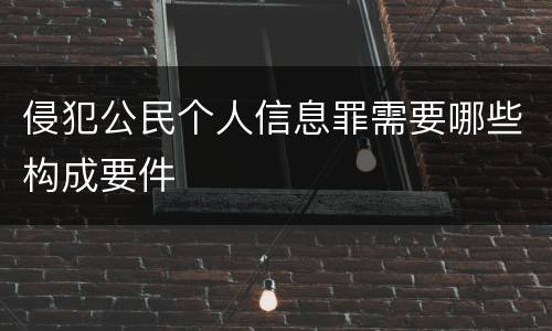 侵犯公民个人信息罪需要哪些构成要件
