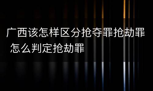广西该怎样区分抢夺罪抢劫罪 怎么判定抢劫罪