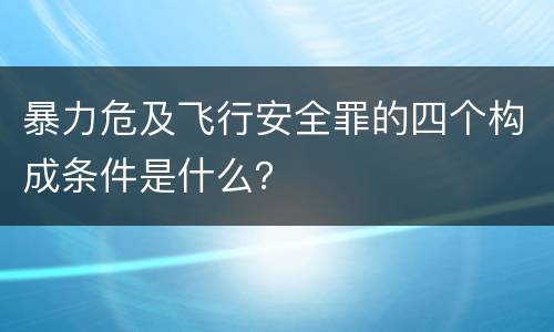 暴力危及飞行安全罪的四个构成条件是什么？