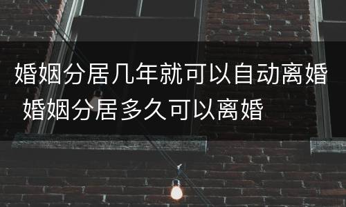 婚姻分居几年就可以自动离婚 婚姻分居多久可以离婚
