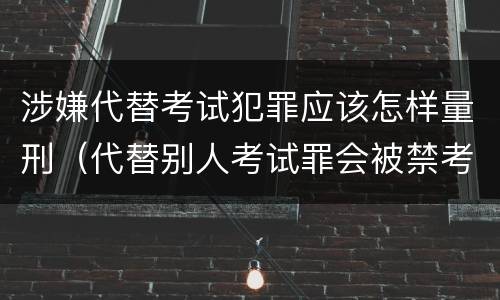 涉嫌代替考试犯罪应该怎样量刑（代替别人考试罪会被禁考么）