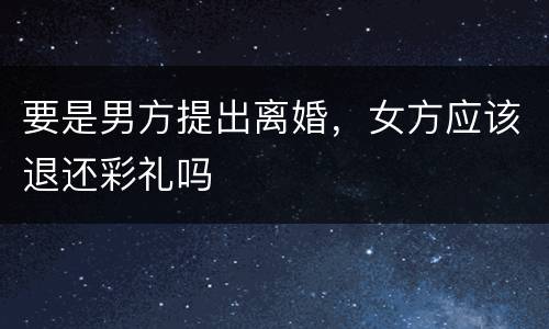 要是男方提出离婚，女方应该退还彩礼吗