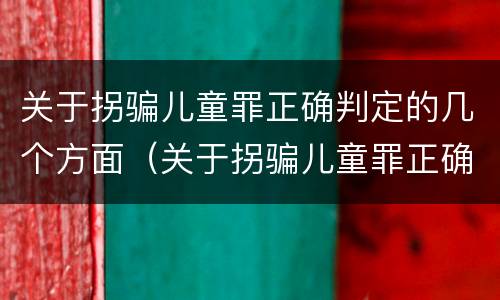 关于拐骗儿童罪正确判定的几个方面（关于拐骗儿童罪正确判定的几个方面的问题）