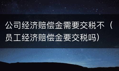 公司经济赔偿金需要交税不（员工经济赔偿金要交税吗）