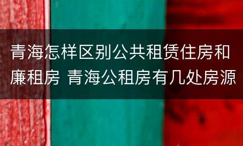 青海怎样区别公共租赁住房和廉租房 青海公租房有几处房源