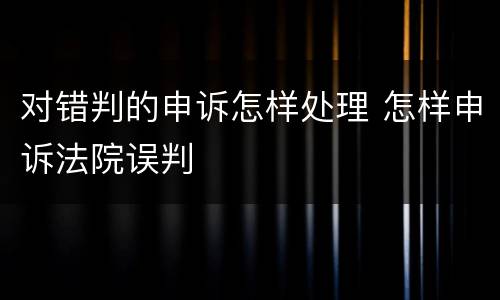 对错判的申诉怎样处理 怎样申诉法院误判
