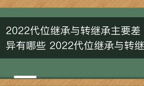 2022代位继承与转继承主要差异有哪些 2022代位继承与转继承主要差异有哪些方面