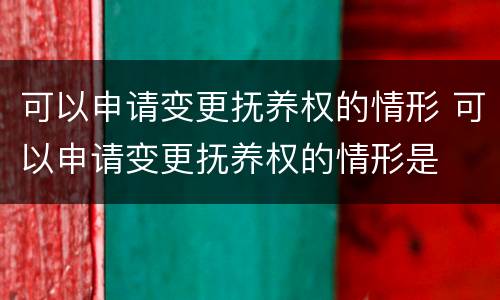 可以申请变更抚养权的情形 可以申请变更抚养权的情形是