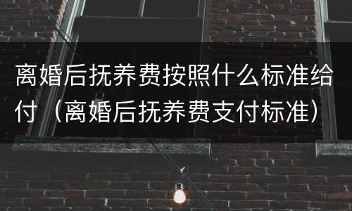 离婚后抚养费按照什么标准给付（离婚后抚养费支付标准）