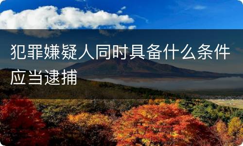 犯罪嫌疑人同时具备什么条件应当逮捕