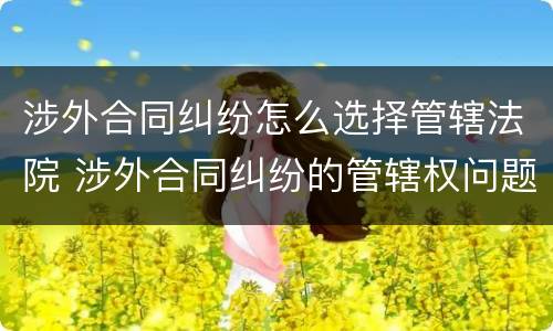 涉外合同纠纷怎么选择管辖法院 涉外合同纠纷的管辖权问题